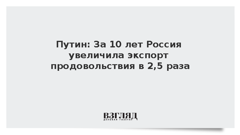 Путин: За 10 лет Россия увеличила экспорт продовольствия в 2,5 раза