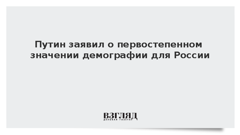 Путин заявил о первостепенном значении демографии для России