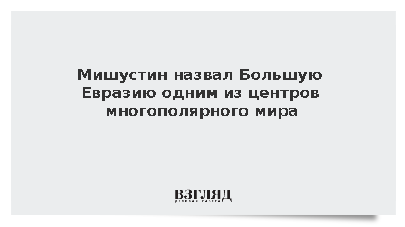 Мишустин назвал Большую Евразию одним из центров многополярного мира