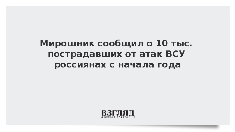 Мирошник: Более 10 тыс. мирных россиян пострадали от ударов ВСУ с начала года