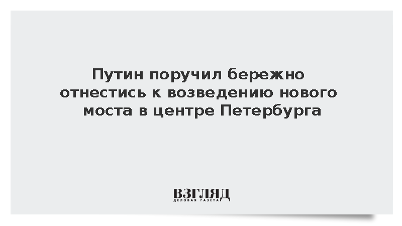 Путин поручил бережно отнестись к возведению нового моста в центре Петербурга