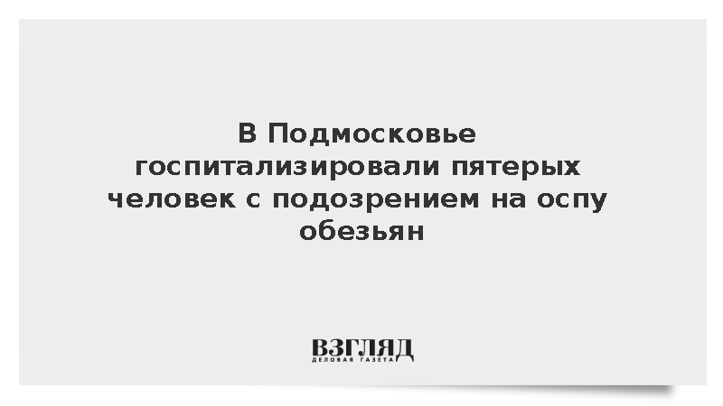 В Подмосковье госпитализировали пятерых человек с подозрением на оспу обезьян