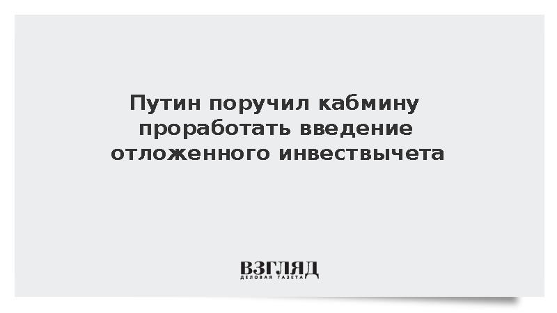 Путин поручил правительству проработать механизм отложенного инвествычета