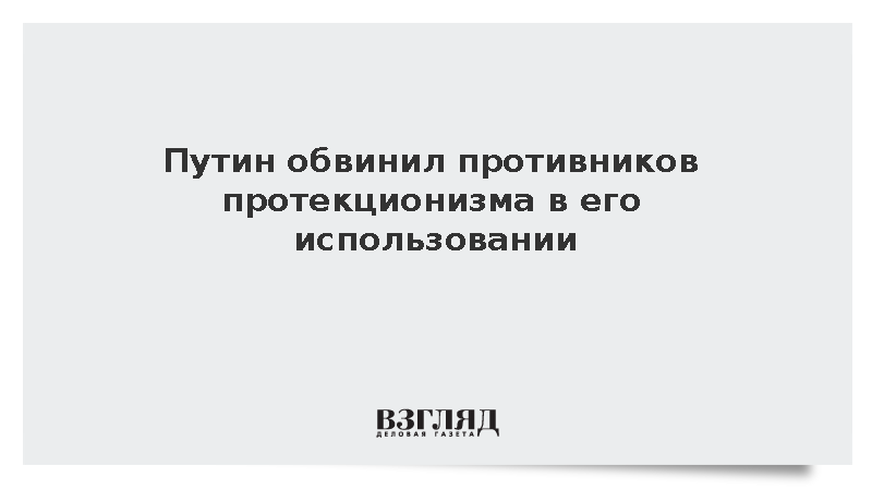 Путин: Больше всех говорят о недопущении протекционизма те, кто им занимается