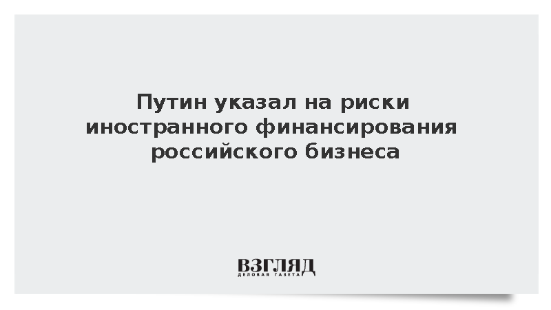 Путин указал на риски иностранного финансирования российского бизнеса