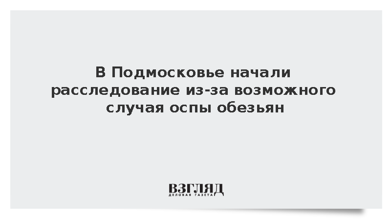 Роспотребнадзор начал расследование из-за возможной оспы обезьян в Подмосковье