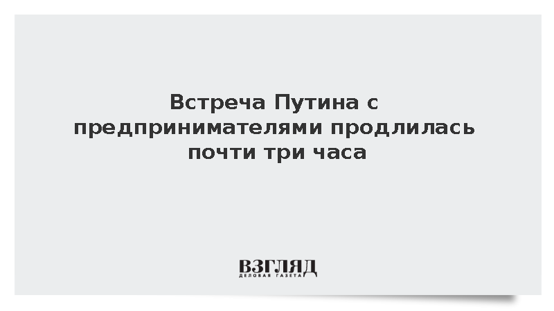 Беседа Путина с представителями бизнеса заняла почти 2 часа 40 минут