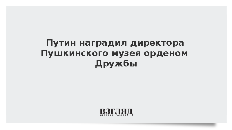 Путин наградил директора Пушкинского музея орденом Дружбы