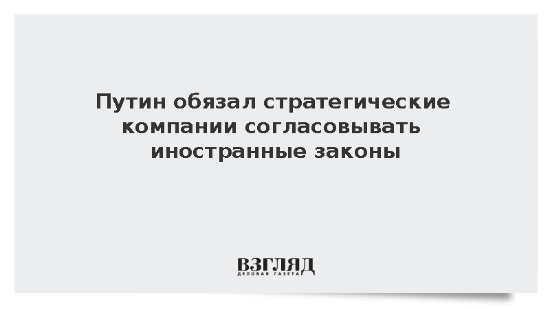 Путин обязал стратегические компании согласовывать иностранные законы
