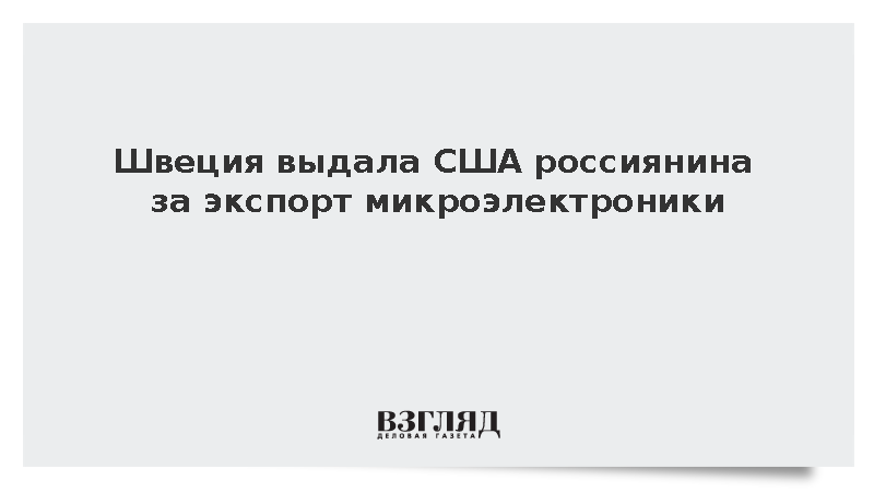 Швеция выдала США россиянина за экспорт микроэлектроники