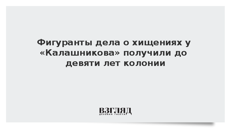 Фигуранты дела о хищениях у «Калашникова» получили до девяти лет колонии