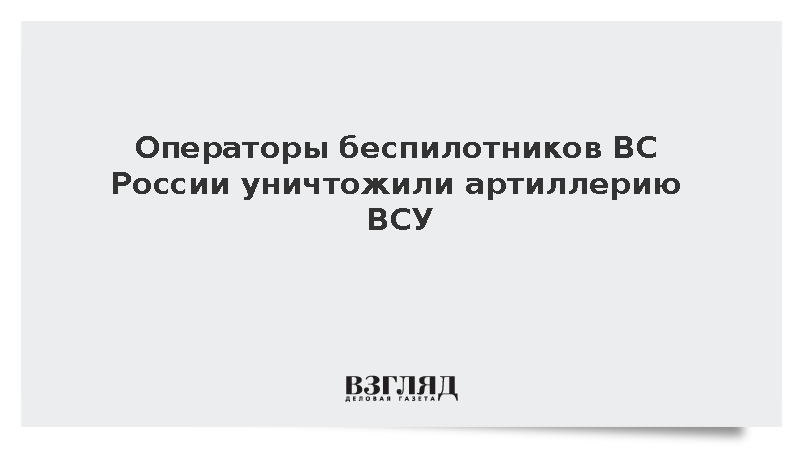 Минобороны: Операторы БПЛА группировки «Восток» уничтожили артиллерию ВСУ