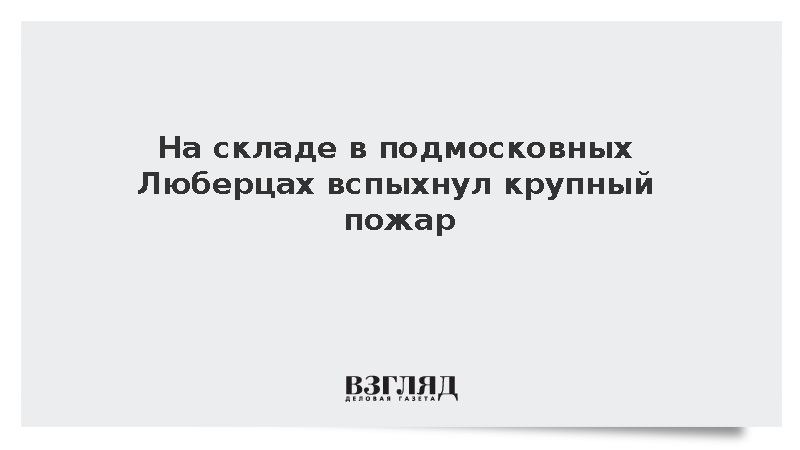 Площадь пожара на складе в Люберцах достигла 1,2 тыс. квадратных метров