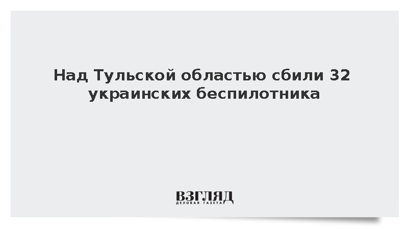 Системы ПВО уничтожили 32 украинских беспилотника над Тульской областью