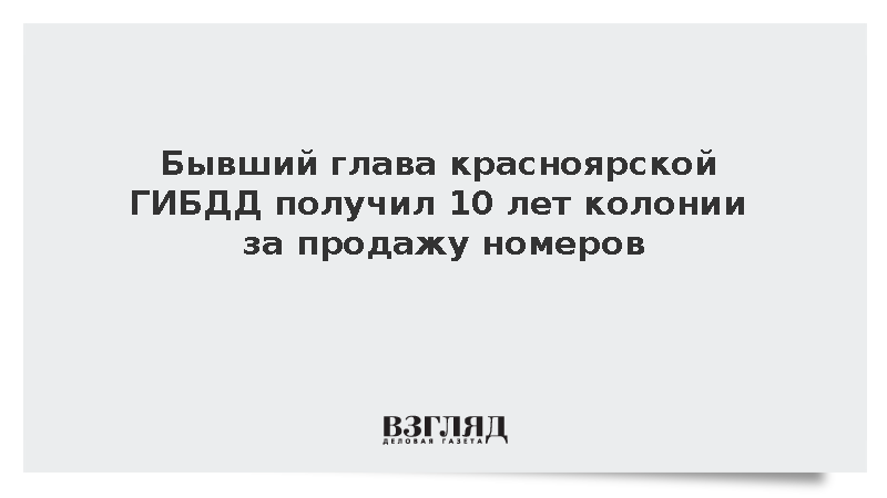 Экс-глава ГИБДД Красноярского края получил 10 лет колонии за продажу номеров