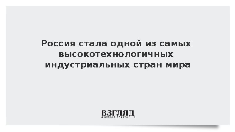 Россия стала одной из самых высокотехнологичных индустриальных стран мира