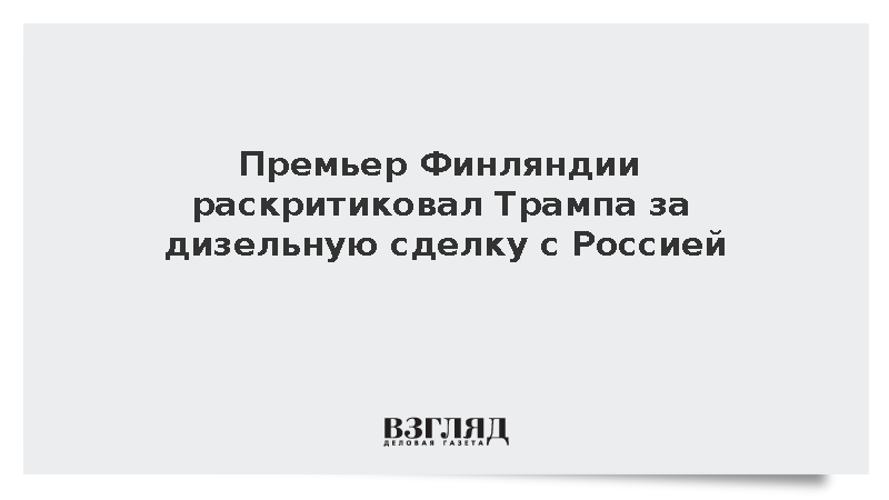 Премьер Финляндии раскритиковал Трампа за дизельную сделку с Россией