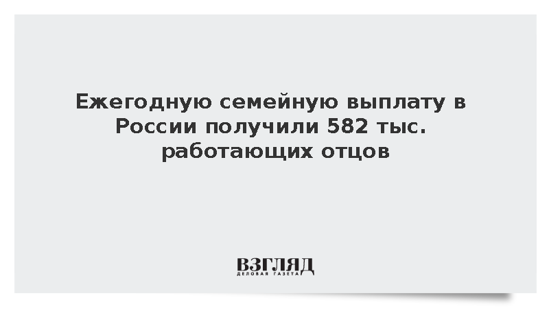 Соцфонд: Ежегодную семейную выплату в России получили 582 тыс. отцов