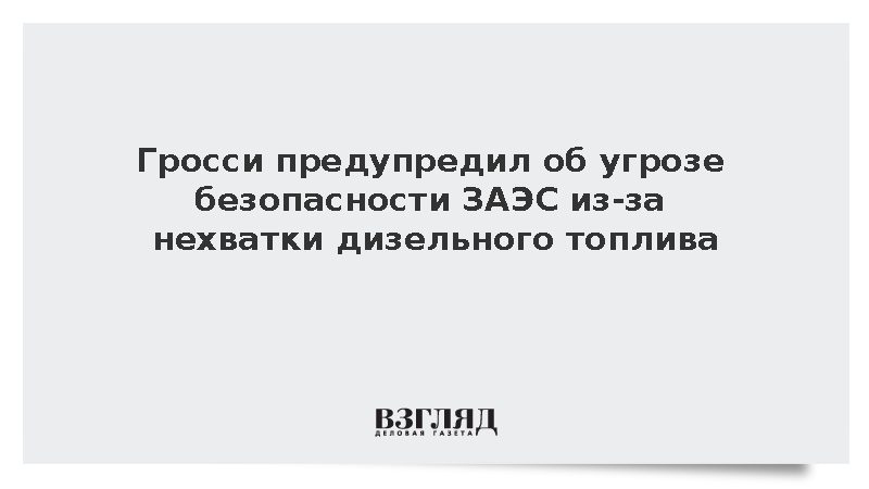 Гросси: Нехватка дизельного топлива создала угрозу ядерной безопасности ЗАЭС