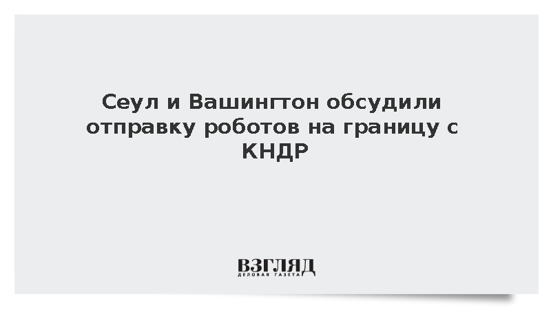 The Korea Times: Южная Корея и США обсудили отправку роботов на границу с КНДР