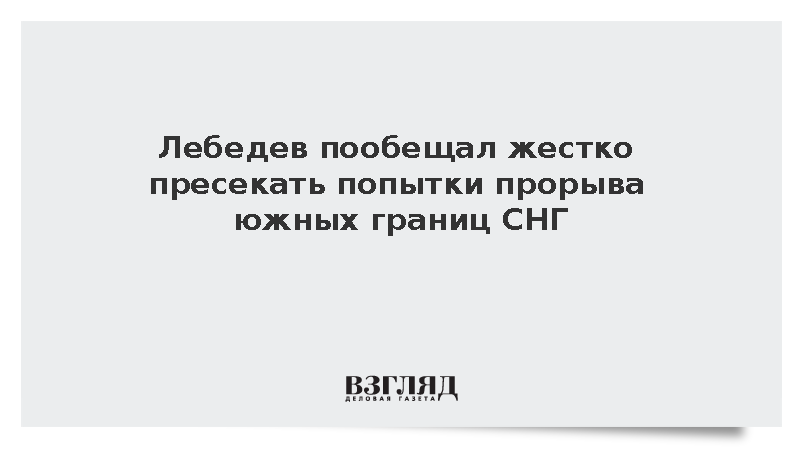 Генсек СНГ Лебедев заявил о жестком пресечении попыток прорыва южных границ содружества