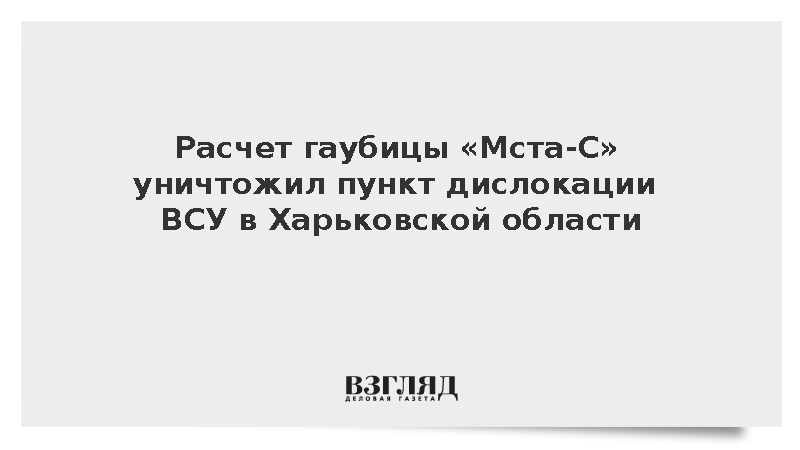 Расчет гаубицы «Мста-С» уничтожил пункт дислокации ВСУ в Харьковской области