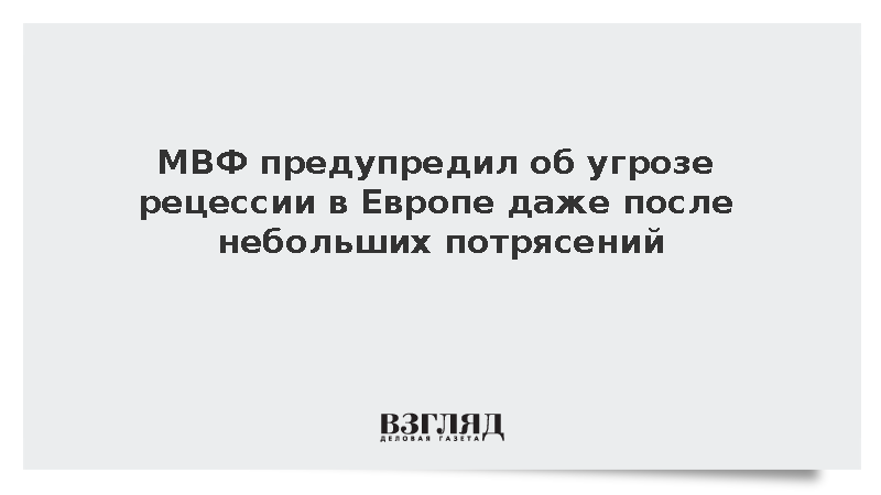 МВФ: Даже небольшие потрясения угрожают ввергнуть экономику Европы в рецессию