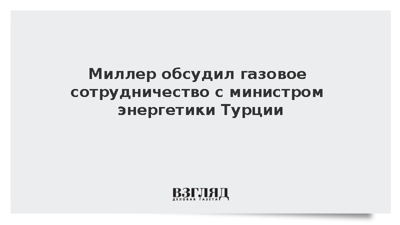 Глава «Газпрома» Миллер и глава Минэнерго Турции обсудили сотрудничество