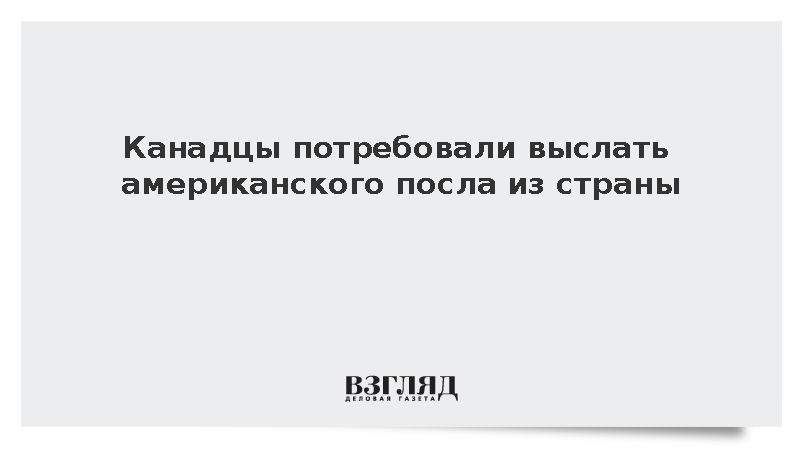 Канадцы потребовали выслать американского посла из страны
