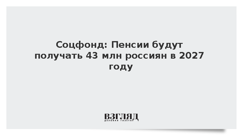 Соцфонд: Пенсии будут получать 43 млн россиян в 2027 году