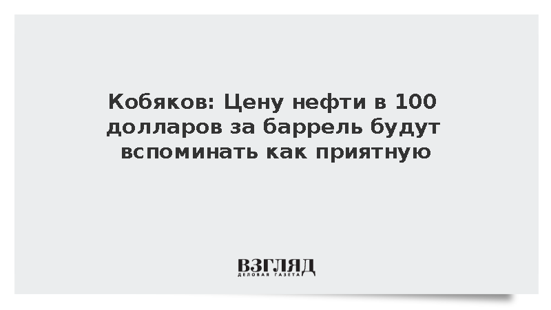 Кобяков: Цену нефти в 100 долларов за баррель будут вспоминать как приятную