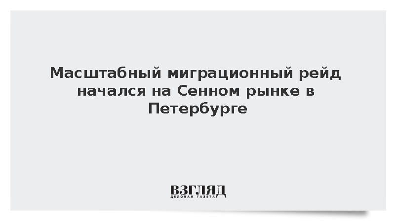 Масштабный миграционный рейд начался на Сенном рынке в Петербурге