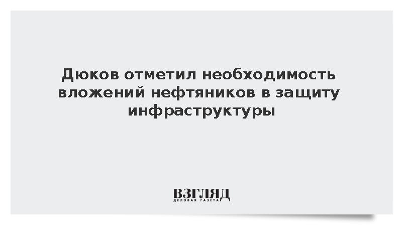 Дюков отметил необходимость вложений нефтяников в защиту инфраструктуры