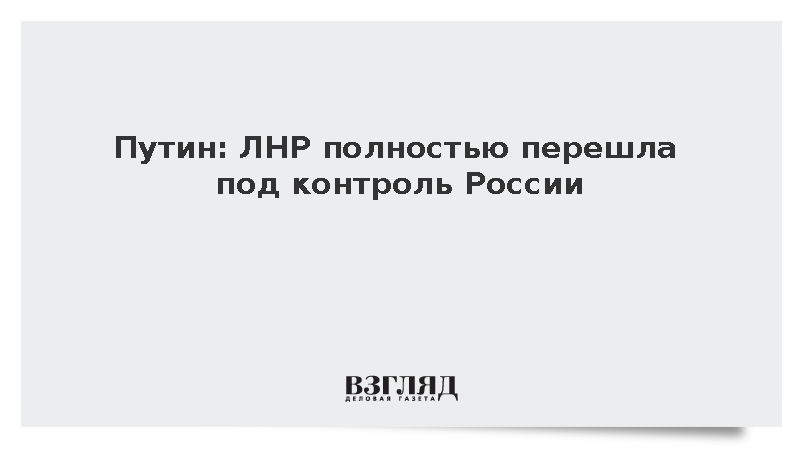 Путин заявил о полном контроле российских войск над территорией ЛНР