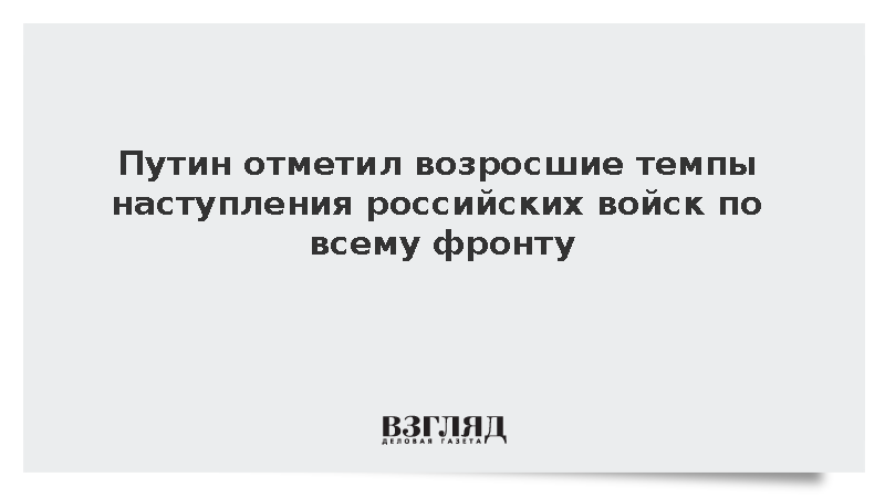 Песков: Путин констатировал рост темпов продвижения сил по всей линии фронта