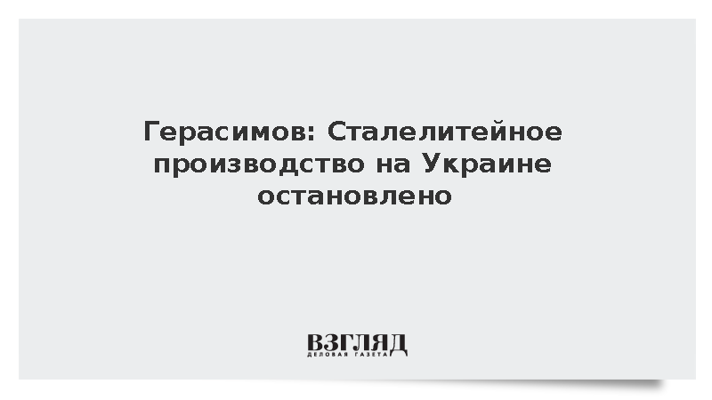 Герасимов: Сталелитейное производство на Украине остановлено