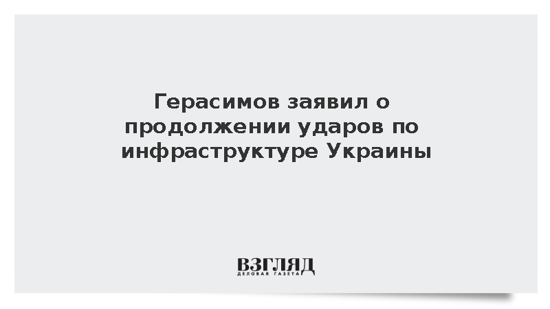Герасимов: Удары по инфраструктуре Украины продолжены в ответ на удары ВСУ