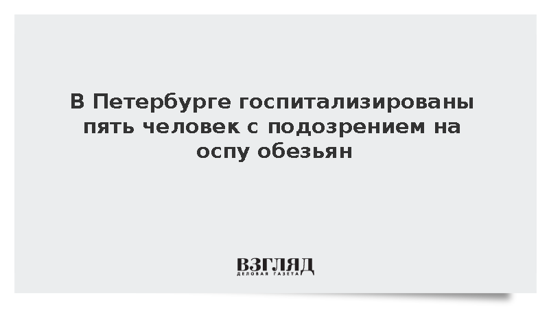 В Петербурге госпитализированы пять человек с подозрением на оспу обезьян