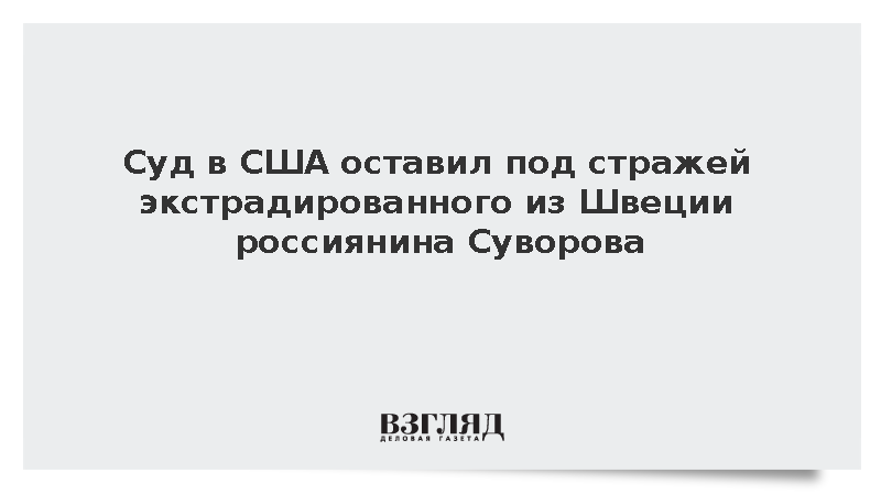 Суд в США оставил под стражей экстрадированного из Швеции россиянина Суворова