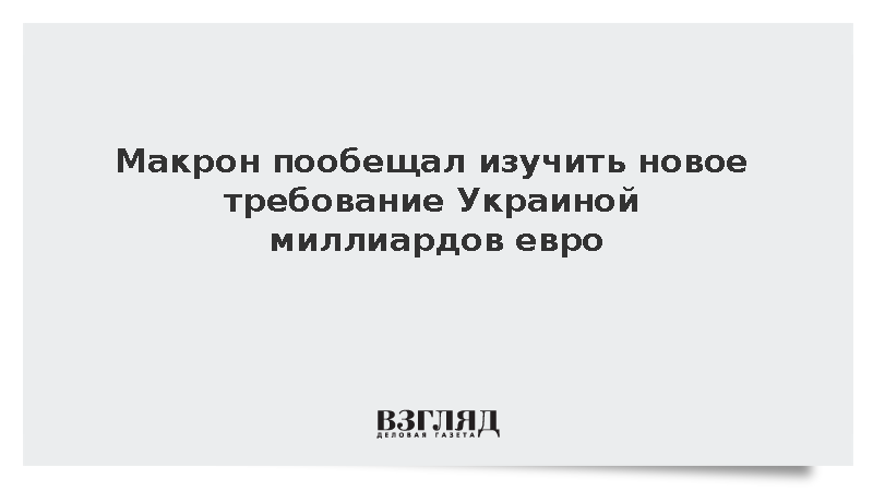 Макрон пообещал изучить новое требование Украиной миллиардов евро