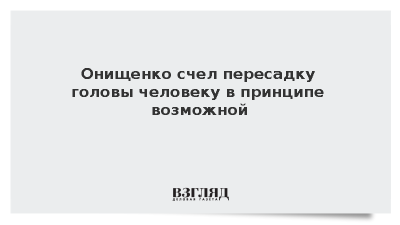 Онищенко счел пересадку головы человеку в принципе возможной
