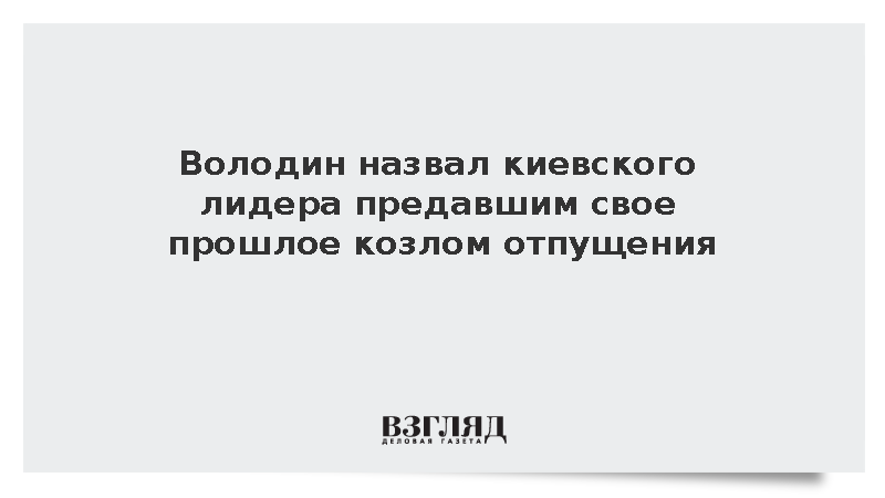 Володин назвал киевского лидера предавшим свое прошлое козлом отпущения
