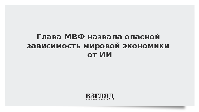 Директор МВФ Георгиева назвала опасной зависимость мировой экономики от бума ИИ