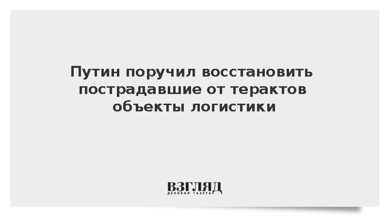 Путин поручил восстановить пострадавшие от терактов объекты логистики