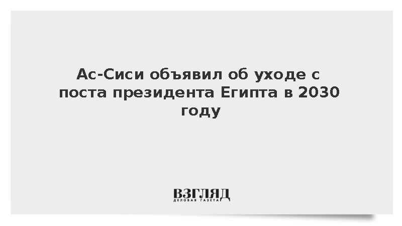 Президент Египта ас-Сиси решил покинуть пост в 2030 году
