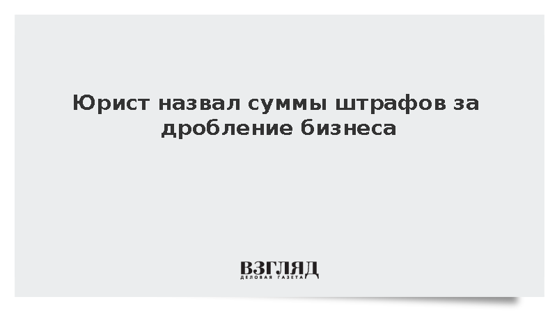 Юрист Карпов: За искусственное дробление бизнеса грозит штраф в 40%