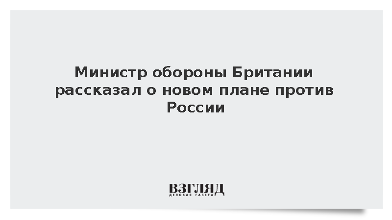Министр обороны Британии рассказал о новом плане против России