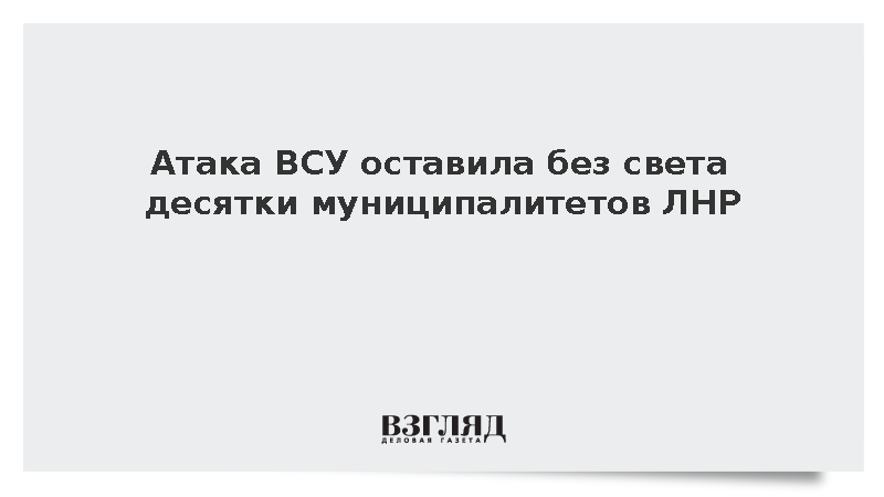 В результате атаки ВСУ без света остались 23 муниципалитета в ЛНР