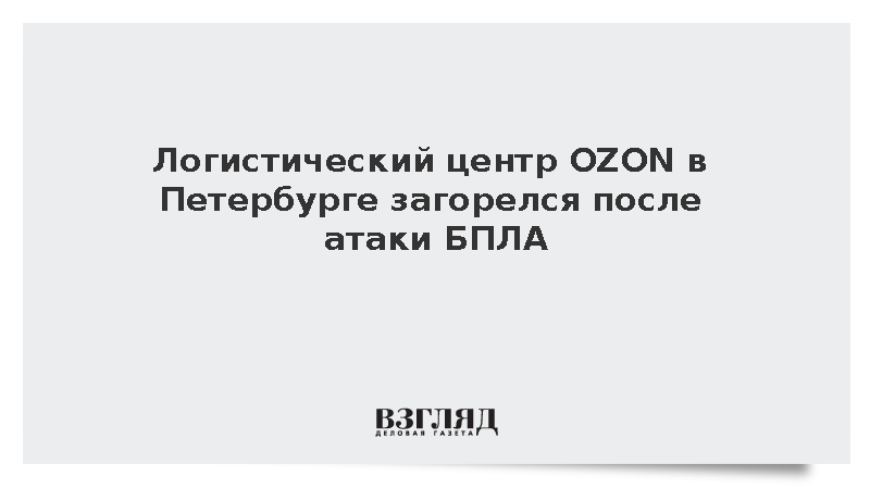 В Петербурге из-за атаки беспилотника загорелся логистический центр OZON