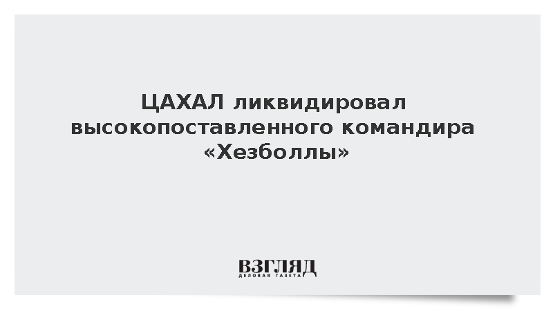 ЦАХАЛ ликвидировал высокопоставленного командира «Хезболлы»